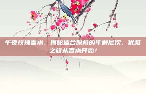 午夜玫瑰香水，揭秘适合佩戴的年龄层次，优雅之旅从香水开始！