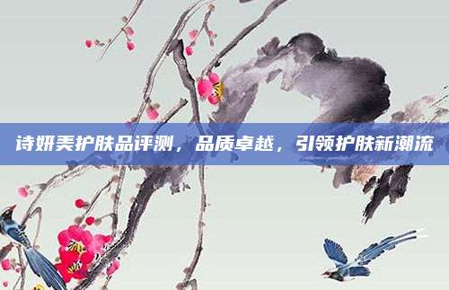 诗妍美护肤品评测，品质卓越，引领护肤新潮流
