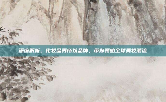 深度解析，化妆品界所以品牌，带你领略全球美妆潮流