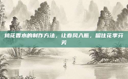 桃花香水的制作方法，让春风入瓶，留住花季芬芳