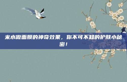 米水做面膜的神奇效果，你不可不知的护肤小秘密！
