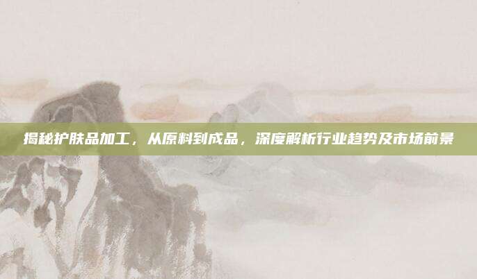 揭秘护肤品加工，从原料到成品，深度解析行业趋势及市场前景