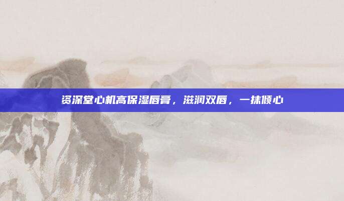 资深堂心机高保湿唇膏，滋润双唇，一抹倾心