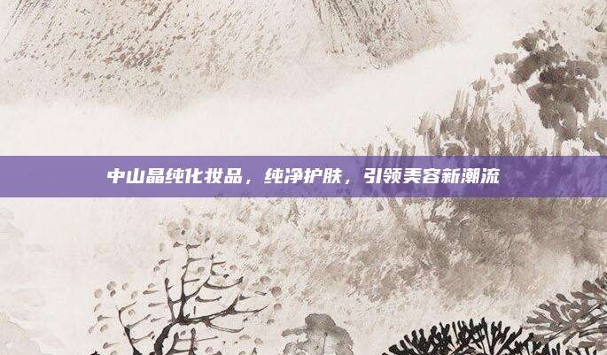 中山晶纯化妆品，纯净护肤，引领美容新潮流