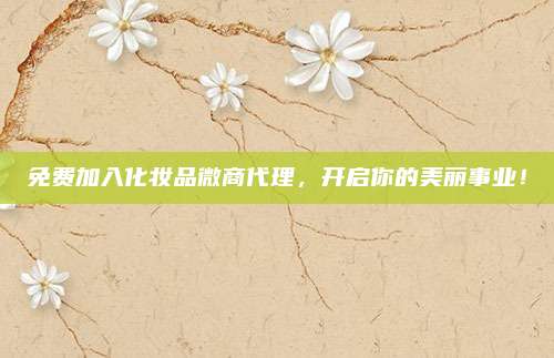 免费加入化妆品微商代理，开启你的美丽事业！