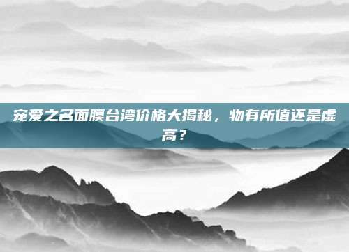 宠爱之名面膜台湾价格大揭秘，物有所值还是虚高？