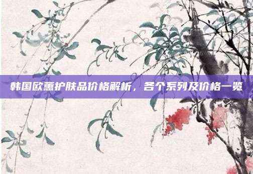 韩国欧蕙护肤品价格解析，各个系列及价格一览
