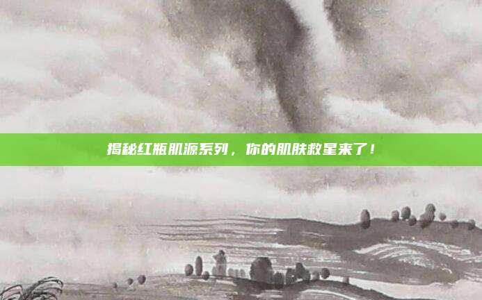 揭秘红瓶肌源系列，你的肌肤救星来了！