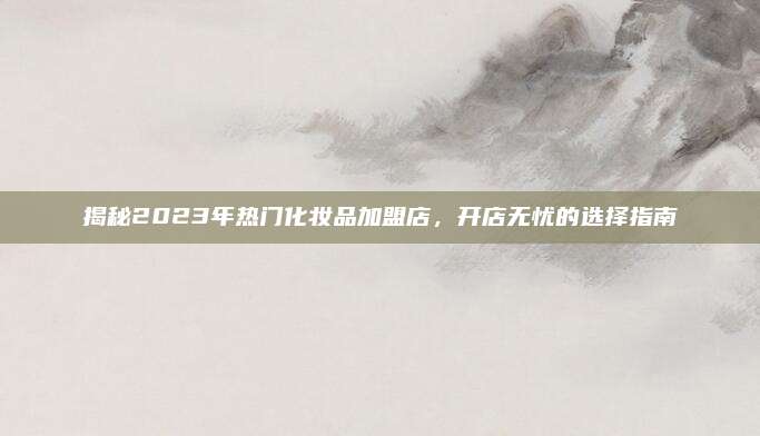 揭秘2023年热门化妆品加盟店,开店无忧的选择指南