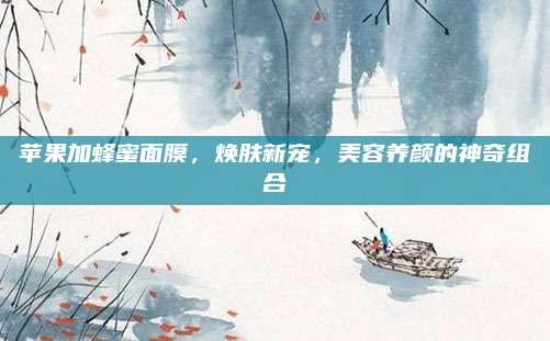 苹果加蜂蜜面膜,焕肤新宠,美容养颜的神奇组合