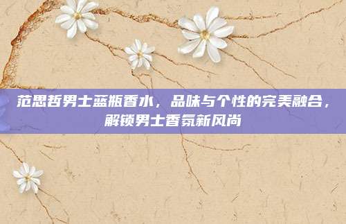 范思哲男士蓝瓶香水,品味与个性的完美融合,解锁男士香氛新风尚