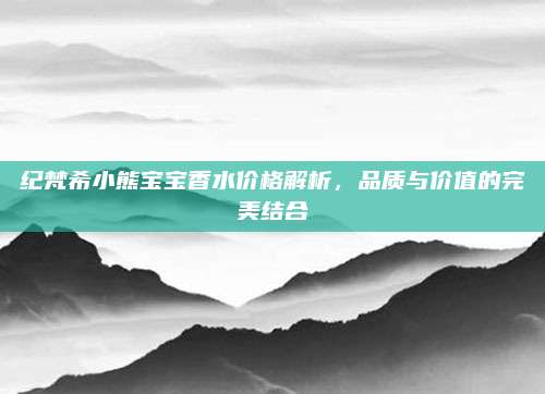 纪梵希小熊宝宝香水价格解析，品质与价值的完美结合