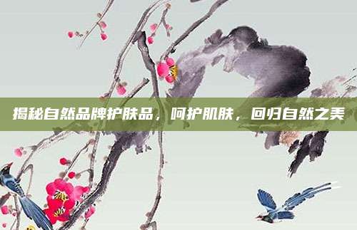 揭秘自然品牌护肤品，呵护肌肤，回归自然之美