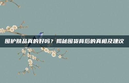 囤护肤品真的好吗？揭秘囤货背后的真相及建议