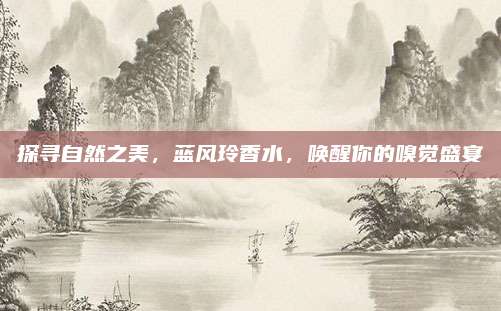 探寻自然之美，蓝风玲香水，唤醒你的嗅觉盛宴