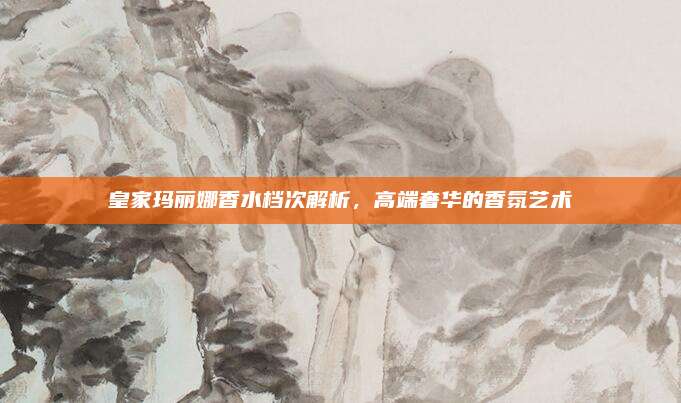 皇家玛丽娜香水档次解析，高端奢华的香氛艺术