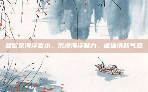 碧欧泉海洋香水，沉浸海洋魅力，邂逅清新气息