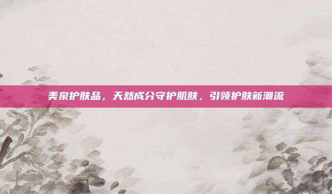 美泉护肤品，天然成分守护肌肤，引领护肤新潮流