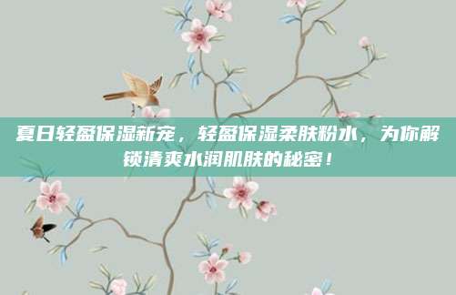 夏日轻盈保湿新宠，轻盈保湿柔肤粉水，为你解锁清爽水润肌肤的秘密！