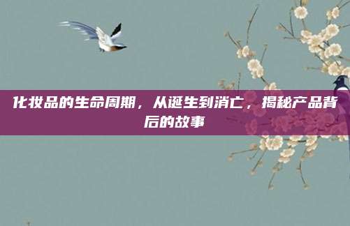化妆品的生命周期,从诞生到消亡,揭秘产品背后的故事