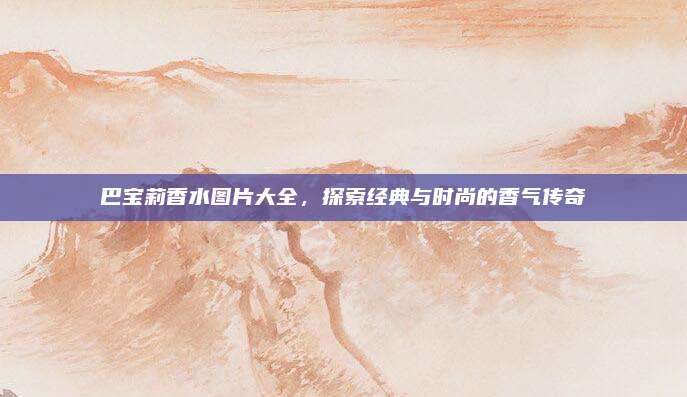 巴宝莉香水图片大全,探索经典与时尚的香气传奇