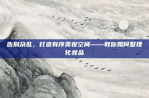 告别杂乱,打造有序美妆空间——教你如何整理化妆品