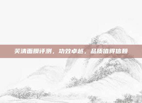 芙清面膜评测,功效卓越,品质值得信赖