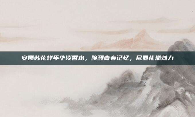 安娜苏花样年华淡香水，唤醒青春记忆，尽显花漾魅力