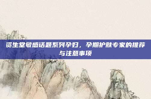 资生堂敏感话题系列孕妇,孕期护肤专家的推荐与注意事项