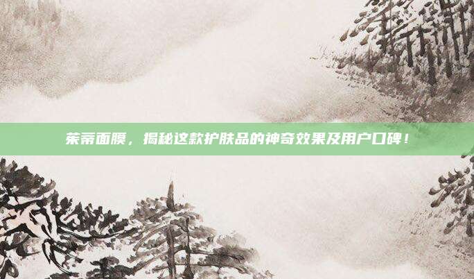 茱蒂面膜,揭秘这款护肤品的神奇效果及用户口碑!