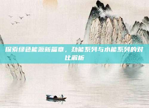 探索绿色能源新篇章，劲能系列与水能系列的对比解析