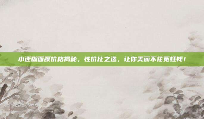小迷糊面膜价格揭秘，性价比之选，让你美丽不花冤枉钱！