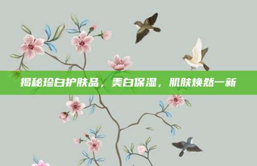 揭秘珍白护肤品，美白保湿，肌肤焕然一新
