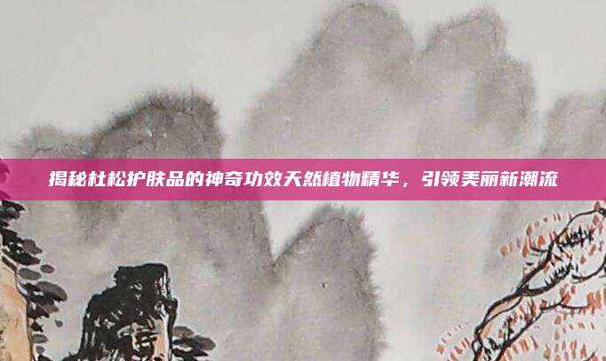 揭秘杜松护肤品的神奇功效天然植物精华，引领美丽新潮流