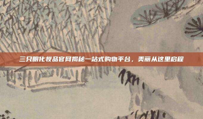 三只眼化妆品官网揭秘一站式购物平台，美丽从这里启程
