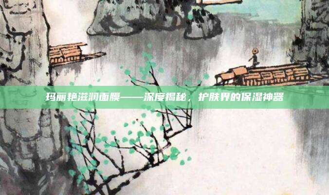 玛丽艳滋润面膜——深度揭秘，护肤界的保湿神器