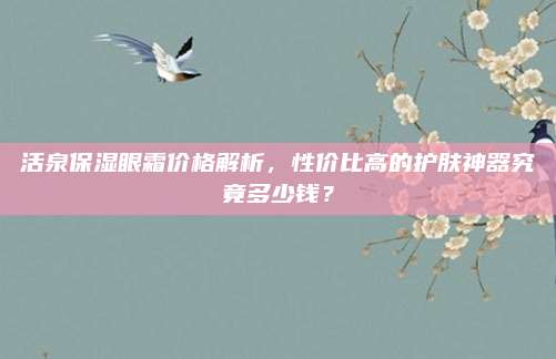 活泉保湿眼霜价格解析，性价比高的护肤神器究竟多少钱？