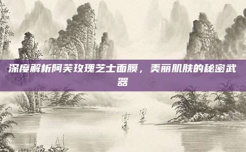 深度解析阿芙玫瑰芝士面膜，美丽肌肤的秘密武器