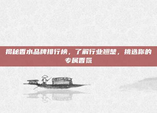 揭秘香水品牌排行榜，了解行业翘楚，挑选你的专属香氛