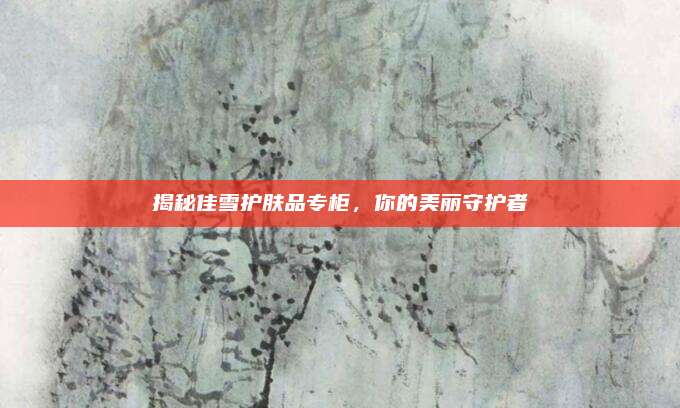 揭秘佳雪护肤品专柜，你的美丽守护者