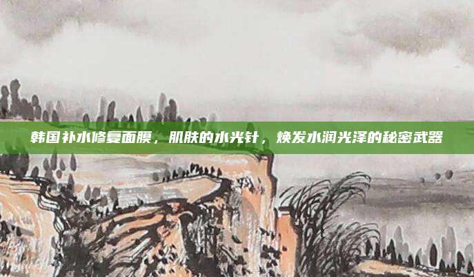 韩国补水修复面膜，肌肤的水光针，焕发水润光泽的秘密武器