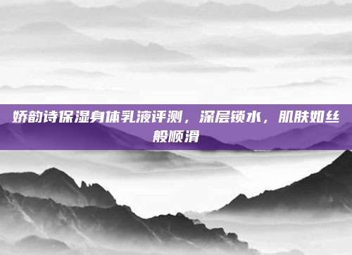 娇韵诗保湿身体乳液评测，深层锁水，肌肤如丝般顺滑