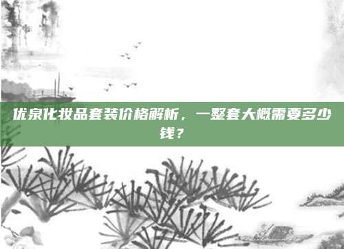 优泉化妆品套装价格解析，一整套大概需要多少钱？