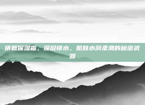 倩碧保湿霜,深层锁水,肌肤水润柔滑的秘密武器