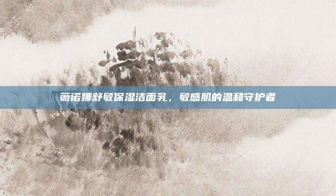 薇诺娜舒敏保湿洁面乳,敏感肌的温和守护者