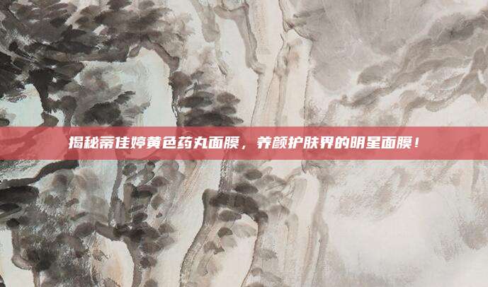 揭秘蒂佳婷黄色药丸面膜,养颜护肤界的明星面膜!