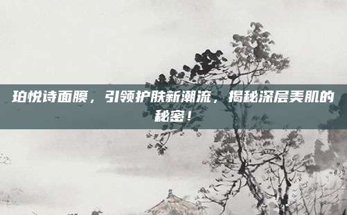 珀悦诗面膜,引领护肤新潮流,揭秘深层美肌的秘密!
