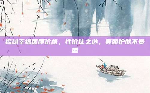 揭秘幸福面膜价格，性价比之选，美丽护肤不贵重