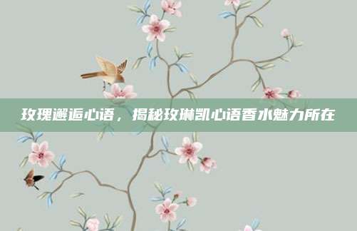 玫瑰邂逅心语，揭秘玫琳凯心语香水魅力所在