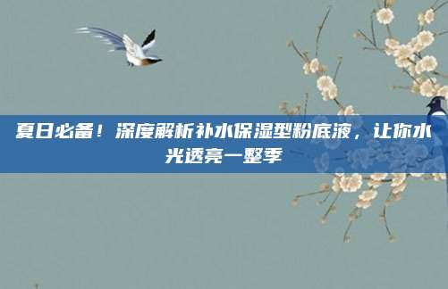夏日必备！深度解析补水保湿型粉底液，让你水光透亮一整季
